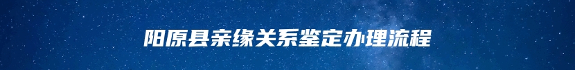 阳原县亲缘关系鉴定办理流程