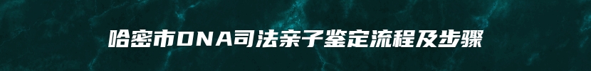 哈密市DNA司法亲子鉴定流程及步骤