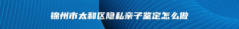 锦州市太和区隐私亲子鉴定怎么做