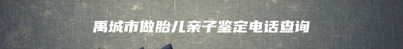 禹城市做胎儿亲子鉴定电话查询