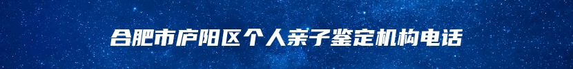 合肥市庐阳区个人亲子鉴定机构电话