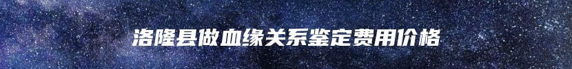 洛隆县做血缘关系鉴定费用价格