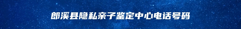 郎溪县隐私亲子鉴定中心电话号码