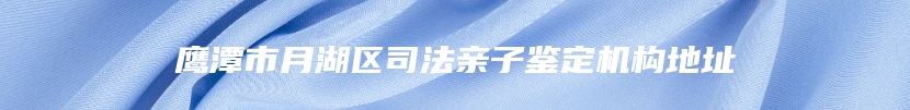 鹰潭市月湖区司法亲子鉴定机构地址