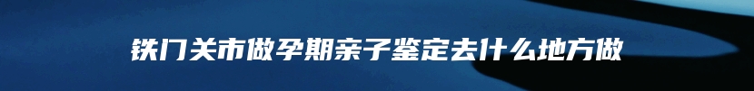 铁门关市做孕期亲子鉴定去什么地方做