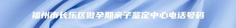 福州市长乐区做孕期亲子鉴定中心电话号码