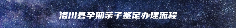 洛川县孕期亲子鉴定办理流程