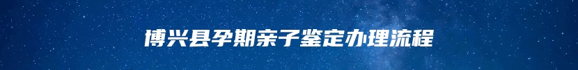 博兴县孕期亲子鉴定办理流程