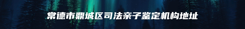 常德市鼎城区司法亲子鉴定机构地址