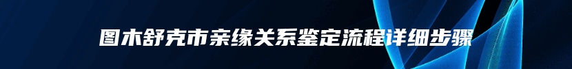 图木舒克市亲缘关系鉴定流程详细步骤