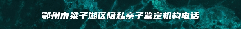 鄂州市梁子湖区隐私亲子鉴定机构电话