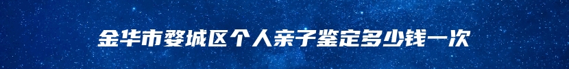 金华市婺城区个人亲子鉴定多少钱一次