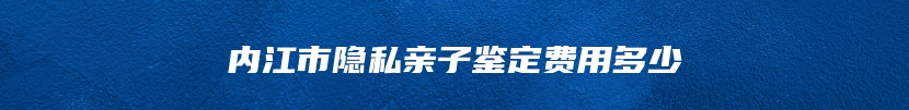 内江市隐私亲子鉴定费用多少