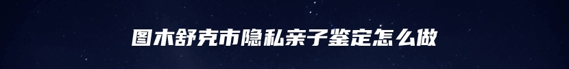 图木舒克市隐私亲子鉴定怎么做