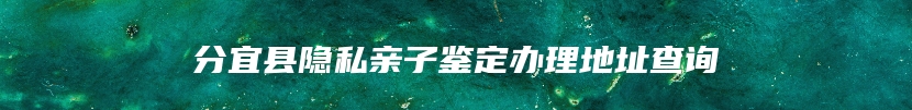 分宜县隐私亲子鉴定办理地址查询