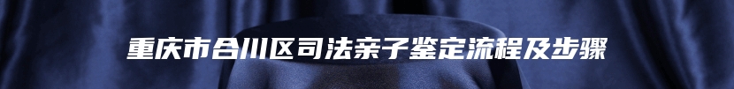 重庆市合川区司法亲子鉴定流程及步骤