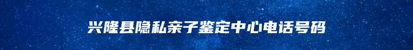 兴隆县隐私亲子鉴定中心电话号码