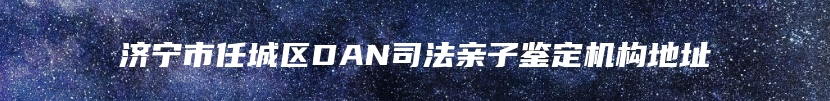 济宁市任城区DAN司法亲子鉴定机构地址