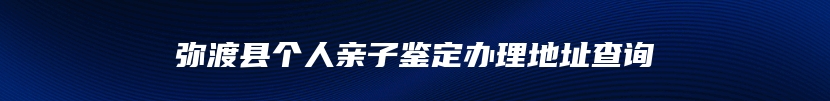 弥渡县个人亲子鉴定办理地址查询