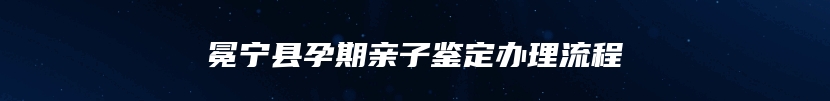 冕宁县孕期亲子鉴定办理流程