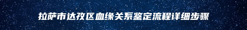 拉萨市达孜区血缘关系鉴定流程详细步骤