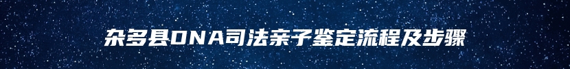 杂多县DNA司法亲子鉴定流程及步骤