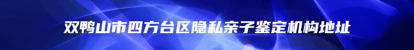 双鸭山市四方台区隐私亲子鉴定机构地址
