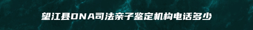 望江县DNA司法亲子鉴定机构电话多少