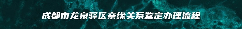 成都市龙泉驿区亲缘关系鉴定办理流程