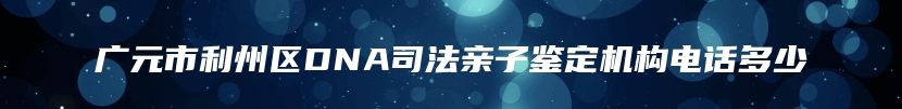 广元市利州区DNA司法亲子鉴定机构电话多少