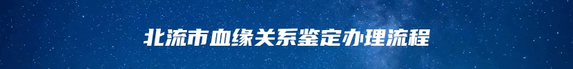 北流市血缘关系鉴定办理流程
