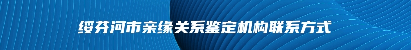 绥芬河市亲缘关系鉴定机构联系方式