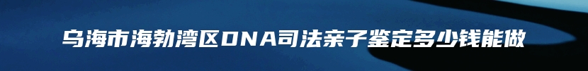 乌海市海勃湾区DNA司法亲子鉴定多少钱能做