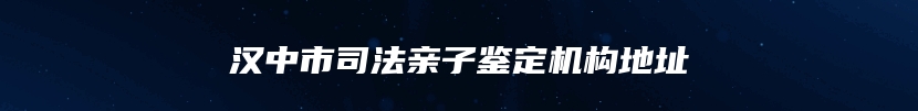 汉中市司法亲子鉴定机构地址