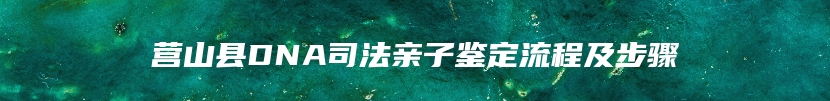 营山县DNA司法亲子鉴定流程及步骤