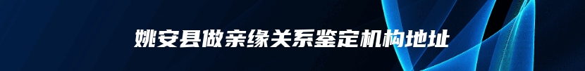 姚安县做亲缘关系鉴定机构地址