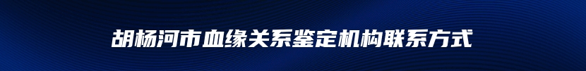 胡杨河市血缘关系鉴定机构联系方式
