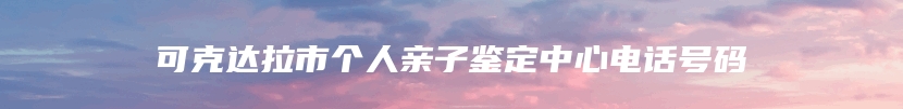 可克达拉市个人亲子鉴定中心电话号码