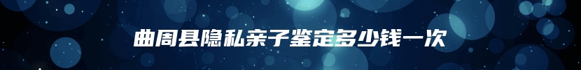 曲周县隐私亲子鉴定多少钱一次