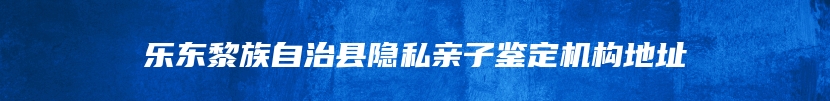 乐东黎族自治县隐私亲子鉴定机构地址