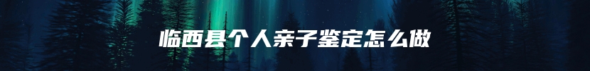 临西县个人亲子鉴定怎么做