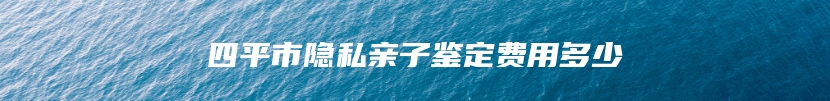 四平市隐私亲子鉴定费用多少