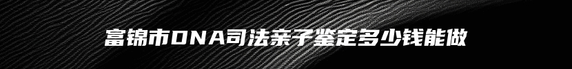 富锦市DNA司法亲子鉴定多少钱能做