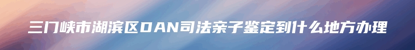 三门峡市湖滨区DAN司法亲子鉴定到什么地方办理