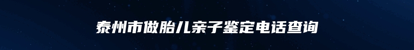 泰州市做胎儿亲子鉴定电话查询