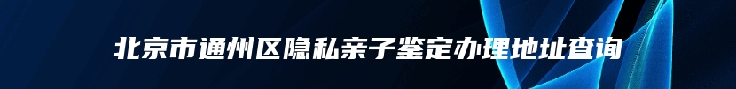 北京市通州区隐私亲子鉴定办理地址查询