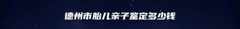德州市胎儿亲子鉴定多少钱