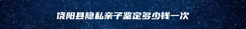 饶阳县隐私亲子鉴定多少钱一次