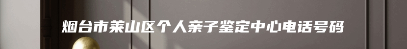 烟台市莱山区个人亲子鉴定中心电话号码