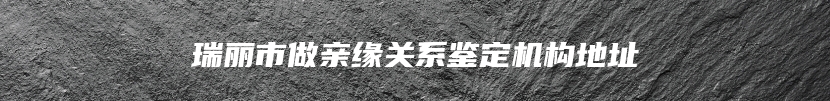 瑞丽市做亲缘关系鉴定机构地址